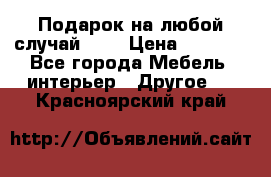 Подарок на любой случай!!!! › Цена ­ 2 500 - Все города Мебель, интерьер » Другое   . Красноярский край